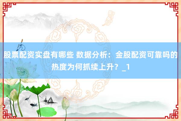 股票配资实盘有哪些 数据分析：金股配资可靠吗的热度为何抓续上升？_1