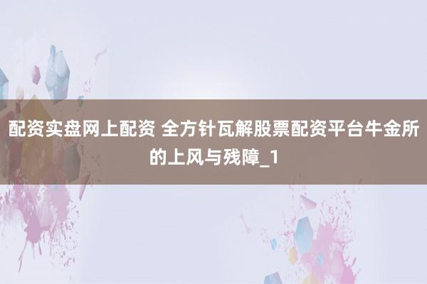 配资实盘网上配资 全方针瓦解股票配资平台牛金所的上风与残障_1