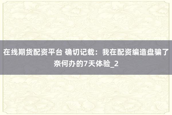 在线期货配资平台 确切记载：我在配资编造盘骗了奈何办的7天体验_2