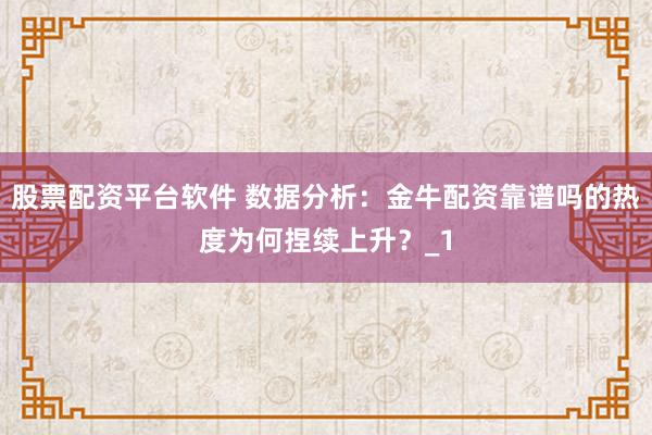 股票配资平台软件 数据分析：金牛配资靠谱吗的热度为何捏续上升？_1