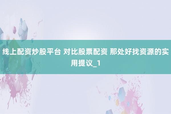 线上配资炒股平台 对比股票配资 那处好找资源的实用提议_1