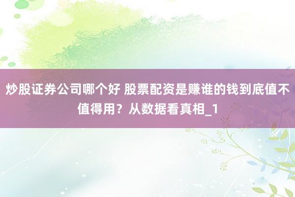 炒股证券公司哪个好 股票配资是赚谁的钱到底值不值得用？从数据看真相_1