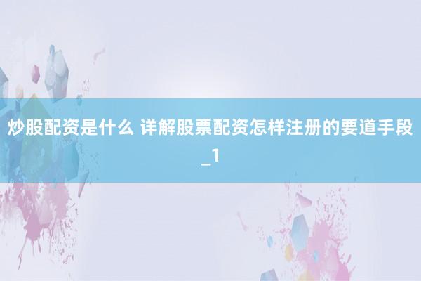 炒股配资是什么 详解股票配资怎样注册的要道手段_1